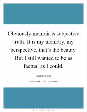 Obviously memoir is subjective truth: It is my memory, my perspective, that’s the beauty. But I still wanted to be as factual as I could Picture Quote #1