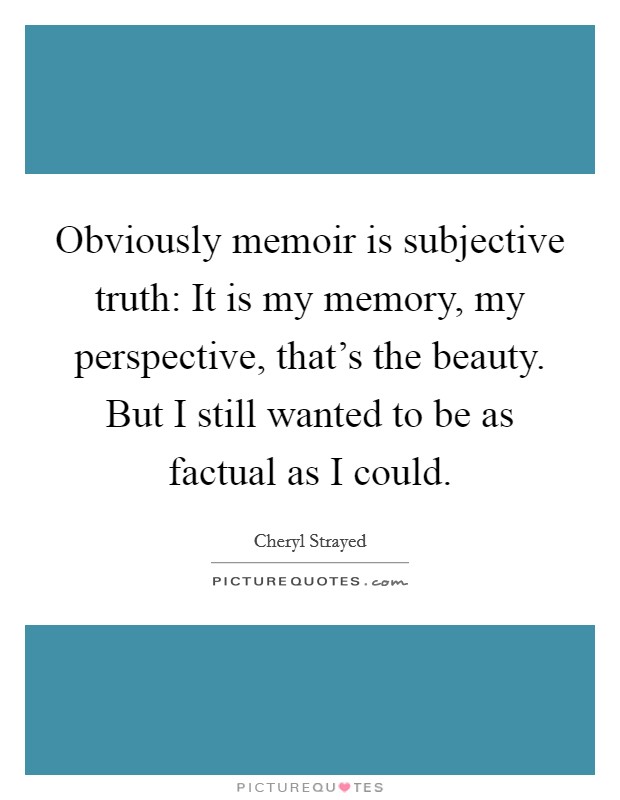 Obviously memoir is subjective truth: It is my memory, my perspective, that's the beauty. But I still wanted to be as factual as I could. Picture Quote #1