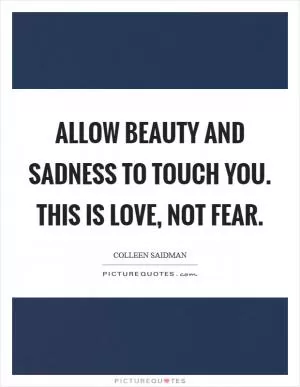 Allow beauty and sadness to touch you. This is love, not fear Picture Quote #1