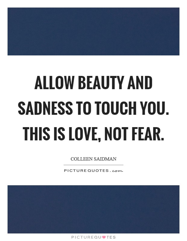 Allow beauty and sadness to touch you. This is love, not fear. Picture Quote #1
