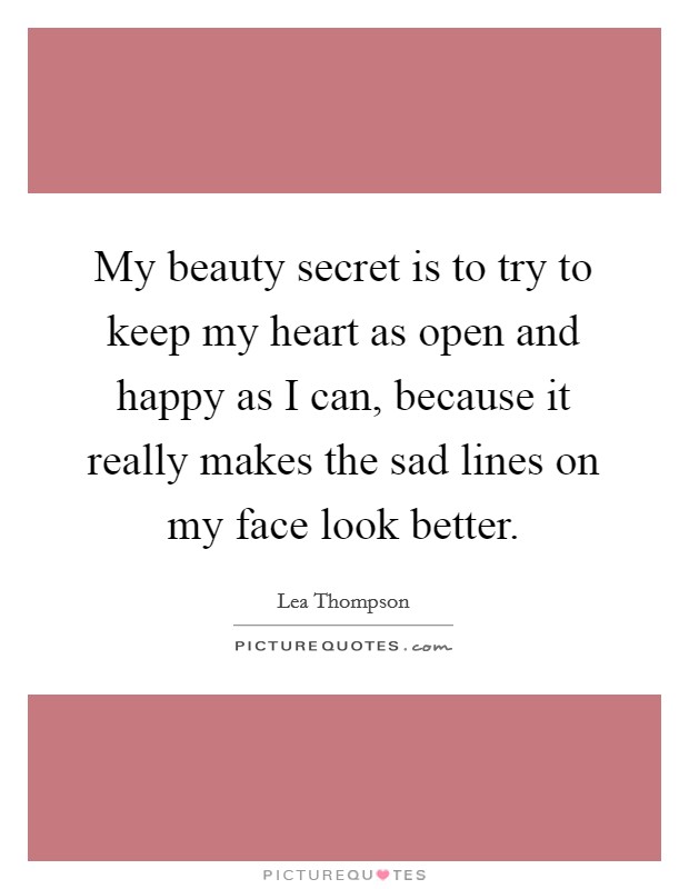 My beauty secret is to try to keep my heart as open and happy as I can, because it really makes the sad lines on my face look better. Picture Quote #1