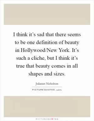 I think it’s sad that there seems to be one definition of beauty in Hollywood/New York. It’s such a cliche, but I think it’s true that beauty comes in all shapes and sizes Picture Quote #1