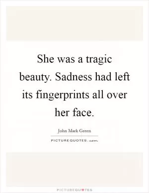She was a tragic beauty. Sadness had left its fingerprints all over her face Picture Quote #1