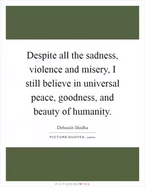 Despite all the sadness, violence and misery, I still believe in universal peace, goodness, and beauty of humanity Picture Quote #1