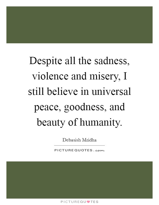 Despite all the sadness, violence and misery, I still believe in universal peace, goodness, and beauty of humanity. Picture Quote #1