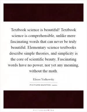 Textbook science is beautiful! Textbook science is comprehensible, unlike mere fascinating words that can never be truly beautiful. Elementary science textbooks describe simple theories, and simplicity is the core of scientific beauty. Fascinating words have no power, nor yet any meaning, without the math Picture Quote #1