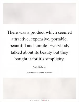 There was a product which seemed attractive, expensive, portable, beautiful and simple. Everybody talked about its beauty but they bought it for it’s simplicity Picture Quote #1