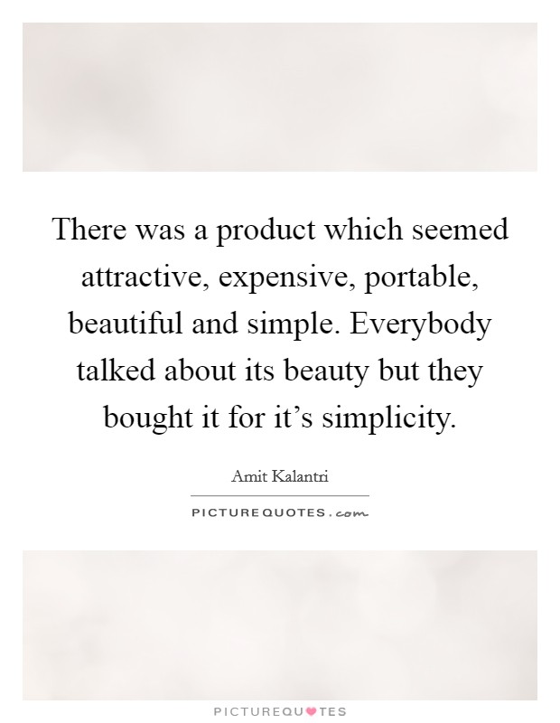 There was a product which seemed attractive, expensive, portable, beautiful and simple. Everybody talked about its beauty but they bought it for it's simplicity. Picture Quote #1