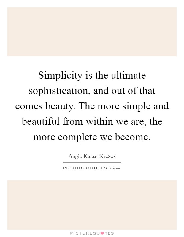 Simplicity is the ultimate sophistication, and out of that comes beauty. The more simple and beautiful from within we are, the more complete we become. Picture Quote #1