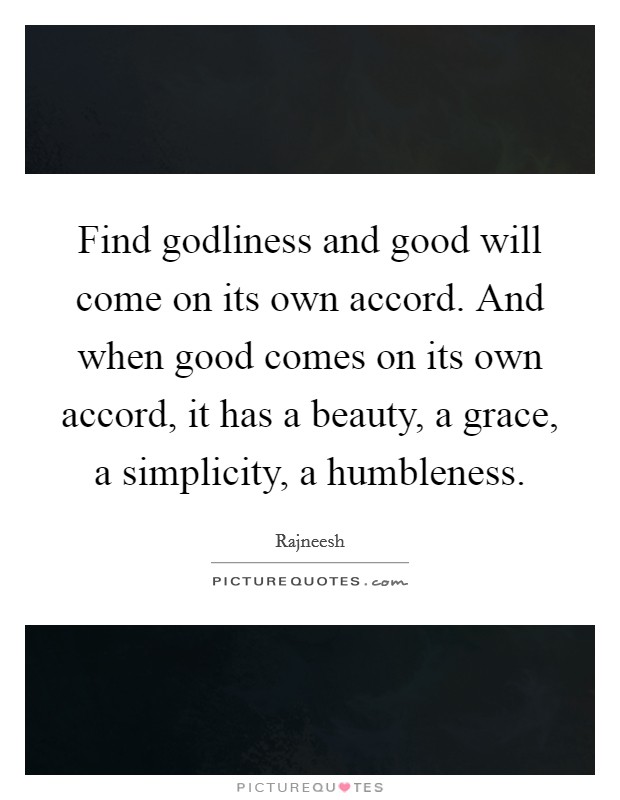 Find godliness and good will come on its own accord. And when good comes on its own accord, it has a beauty, a grace, a simplicity, a humbleness. Picture Quote #1