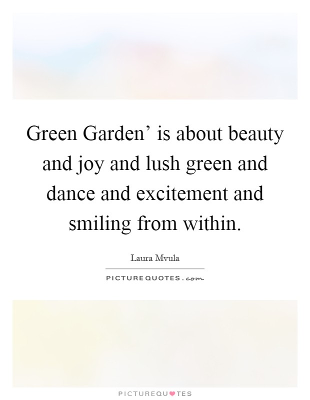 Green Garden' is about beauty and joy and lush green and dance and excitement and smiling from within. Picture Quote #1