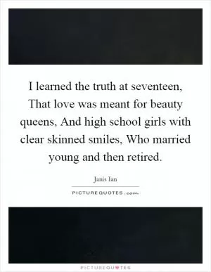 I learned the truth at seventeen, That love was meant for beauty queens, And high school girls with clear skinned smiles, Who married young and then retired Picture Quote #1