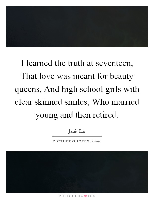 I learned the truth at seventeen, That love was meant for beauty queens, And high school girls with clear skinned smiles, Who married young and then retired. Picture Quote #1