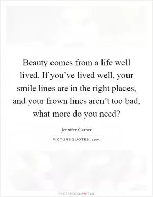 Beauty comes from a life well lived. If you’ve lived well, your smile lines are in the right places, and your frown lines aren’t too bad, what more do you need? Picture Quote #1