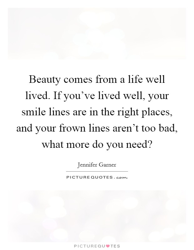 Beauty comes from a life well lived. If you've lived well, your smile lines are in the right places, and your frown lines aren't too bad, what more do you need? Picture Quote #1