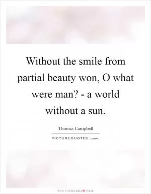Without the smile from partial beauty won, O what were man? - a world without a sun Picture Quote #1