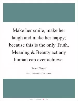Make her smile, make her laugh and make her happy; because this is the only Truth, Meaning and Beauty act any human can ever achieve Picture Quote #1