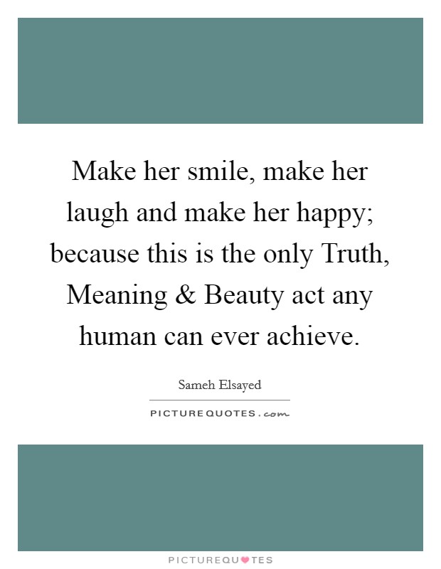 Make her smile, make her laugh and make her happy; because this is the only Truth, Meaning and Beauty act any human can ever achieve. Picture Quote #1