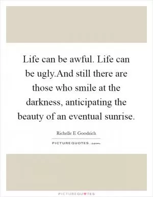 Life can be awful. Life can be ugly.And still there are those who smile at the darkness, anticipating the beauty of an eventual sunrise Picture Quote #1
