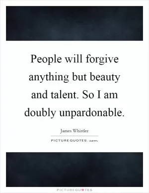 People will forgive anything but beauty and talent. So I am doubly unpardonable Picture Quote #1