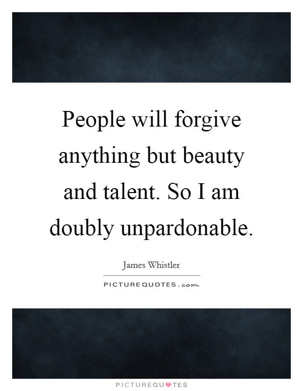 People will forgive anything but beauty and talent. So I am doubly unpardonable. Picture Quote #1