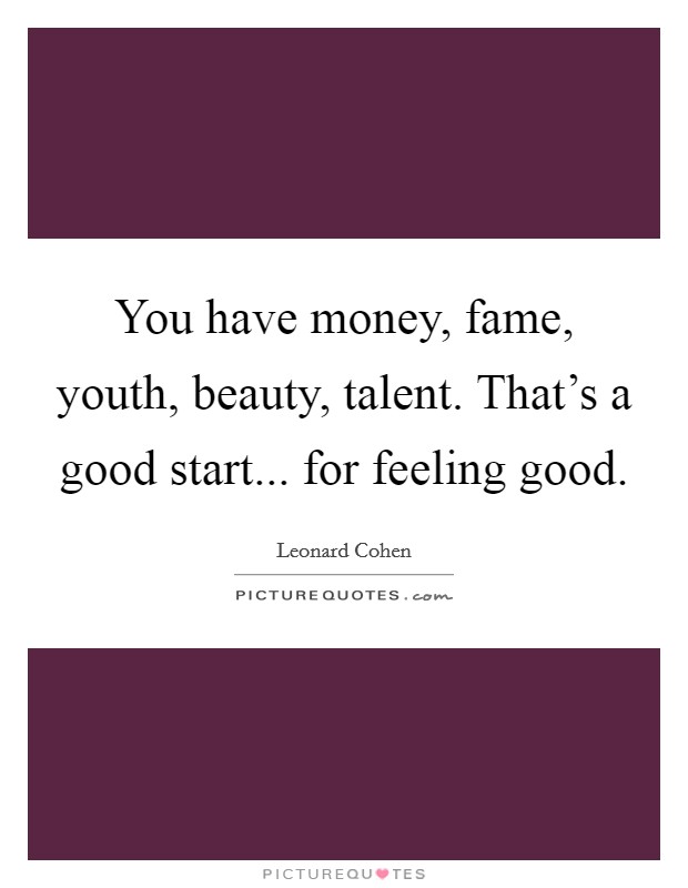 You have money, fame, youth, beauty, talent. That's a good start... for feeling good. Picture Quote #1