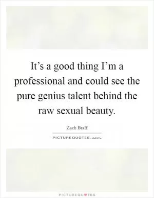 It’s a good thing I’m a professional and could see the pure genius talent behind the raw sexual beauty Picture Quote #1