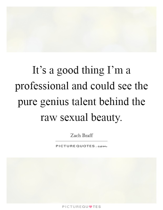 It's a good thing I'm a professional and could see the pure genius talent behind the raw sexual beauty. Picture Quote #1