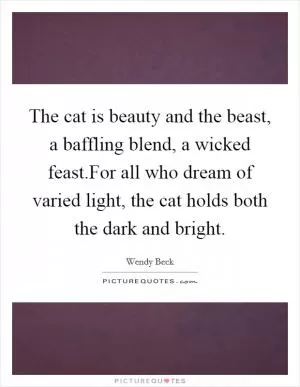 The cat is beauty and the beast, a baffling blend, a wicked feast.For all who dream of varied light, the cat holds both the dark and bright Picture Quote #1