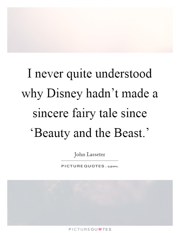 I never quite understood why Disney hadn't made a sincere fairy tale since ‘Beauty and the Beast.' Picture Quote #1