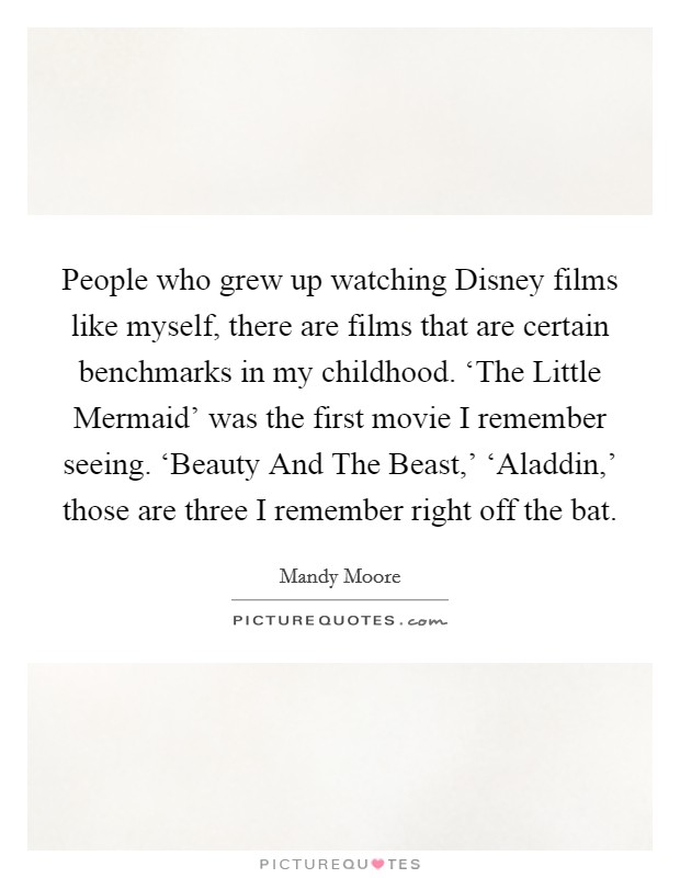 People who grew up watching Disney films like myself, there are films that are certain benchmarks in my childhood. ‘The Little Mermaid' was the first movie I remember seeing. ‘Beauty And The Beast,' ‘Aladdin,' those are three I remember right off the bat. Picture Quote #1