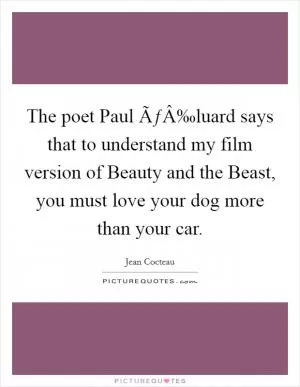 The poet Paul ÃƒÂ‰luard says that to understand my film version of Beauty and the Beast, you must love your dog more than your car Picture Quote #1