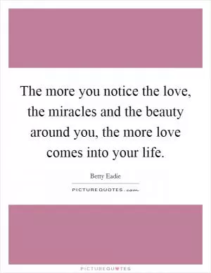 The more you notice the love, the miracles and the beauty around you, the more love comes into your life Picture Quote #1