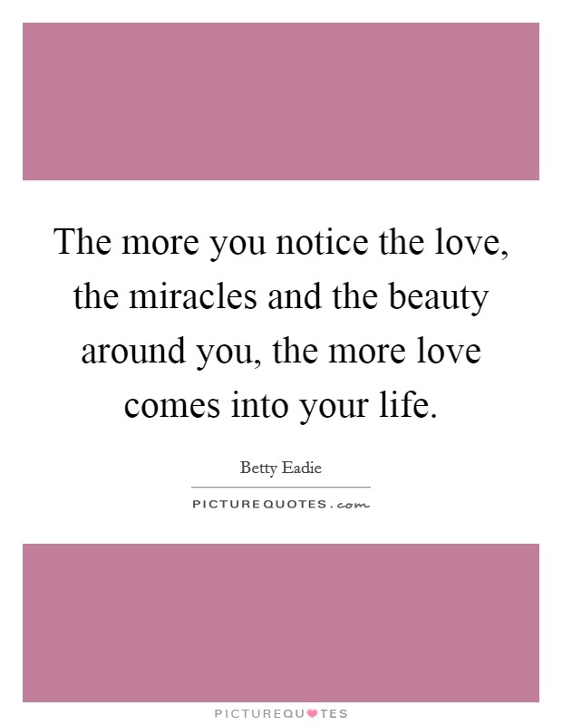 The more you notice the love, the miracles and the beauty around you, the more love comes into your life. Picture Quote #1