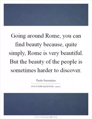 Going around Rome, you can find beauty because, quite simply, Rome is very beautiful. But the beauty of the people is sometimes harder to discover Picture Quote #1