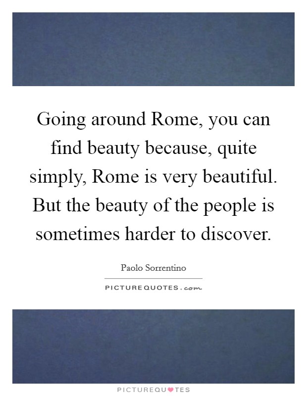 Going around Rome, you can find beauty because, quite simply, Rome is very beautiful. But the beauty of the people is sometimes harder to discover. Picture Quote #1