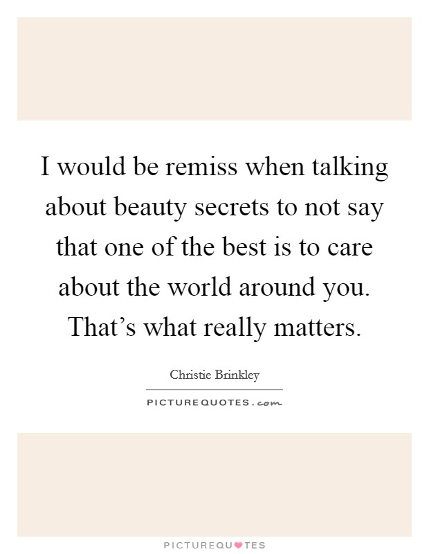 I would be remiss when talking about beauty secrets to not say that one of the best is to care about the world around you. That's what really matters. Picture Quote #1