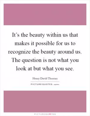 It’s the beauty within us that makes it possible for us to recognize the beauty around us. The question is not what you look at but what you see Picture Quote #1