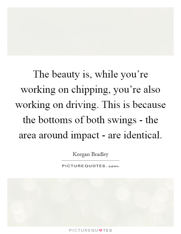 The beauty is, while you're working on chipping, you're also working on driving. This is because the bottoms of both swings - the area around impact - are identical. Picture Quote #1