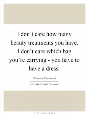I don’t care how many beauty treatments you have, I don’t care which bag you’re carrying - you have to have a dress Picture Quote #1