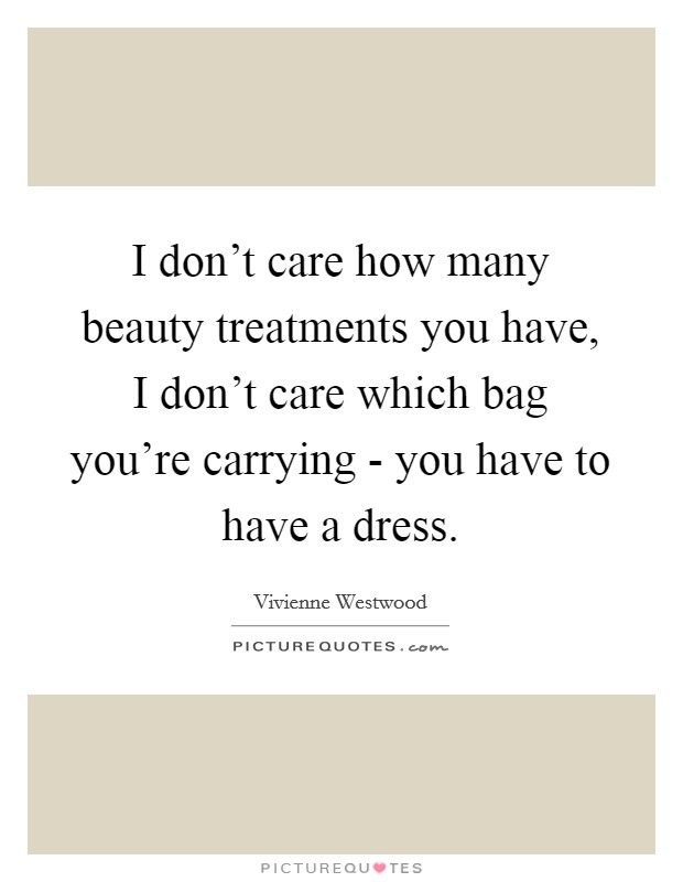 I don't care how many beauty treatments you have, I don't care which bag you're carrying - you have to have a dress. Picture Quote #1