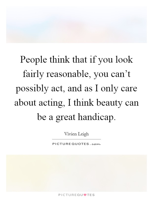 People think that if you look fairly reasonable, you can't possibly act, and as I only care about acting, I think beauty can be a great handicap. Picture Quote #1