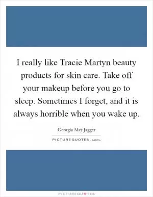 I really like Tracie Martyn beauty products for skin care. Take off your makeup before you go to sleep. Sometimes I forget, and it is always horrible when you wake up Picture Quote #1