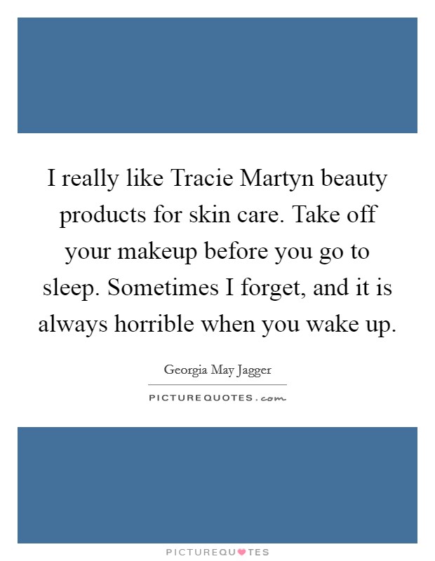 I really like Tracie Martyn beauty products for skin care. Take off your makeup before you go to sleep. Sometimes I forget, and it is always horrible when you wake up. Picture Quote #1