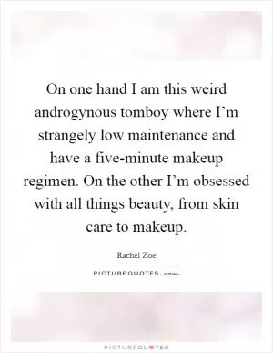 On one hand I am this weird androgynous tomboy where I’m strangely low maintenance and have a five-minute makeup regimen. On the other I’m obsessed with all things beauty, from skin care to makeup Picture Quote #1