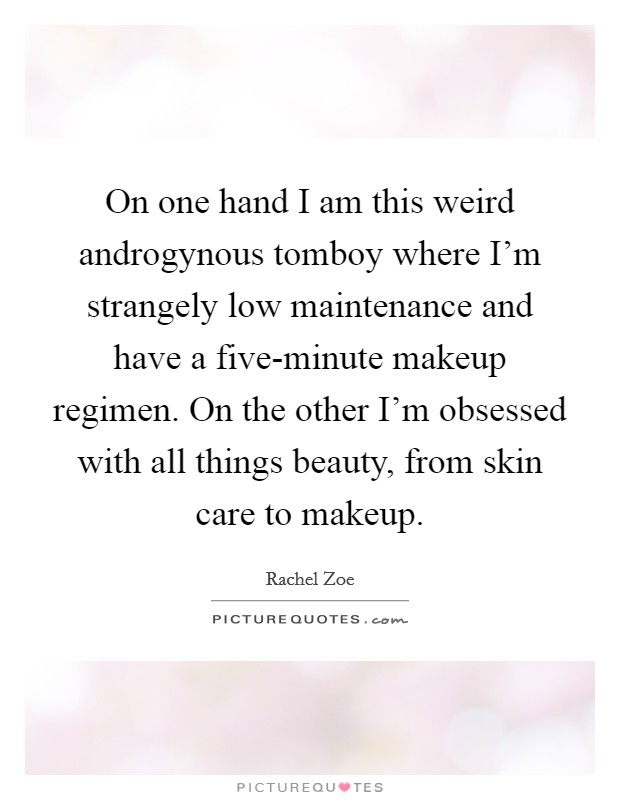 On one hand I am this weird androgynous tomboy where I'm strangely low maintenance and have a five-minute makeup regimen. On the other I'm obsessed with all things beauty, from skin care to makeup. Picture Quote #1