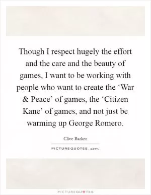 Though I respect hugely the effort and the care and the beauty of games, I want to be working with people who want to create the ‘War and Peace’ of games, the ‘Citizen Kane’ of games, and not just be warming up George Romero Picture Quote #1