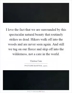 I love the fact that we are surrounded by this spectacular natural beauty that routinely strikes us dead. Hikers walk off into the woods and are never seen again. And still we tug on our fleece and skip off into the wilderness, not a care in the world Picture Quote #1