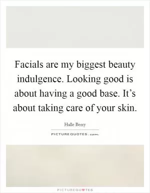 Facials are my biggest beauty indulgence. Looking good is about having a good base. It’s about taking care of your skin Picture Quote #1