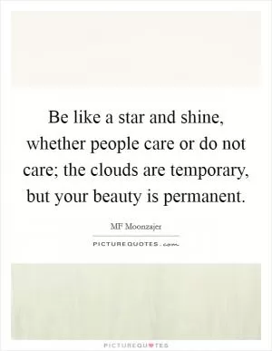 Be like a star and shine, whether people care or do not care; the clouds are temporary, but your beauty is permanent Picture Quote #1